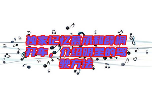 獨(dú)家記憶慕承和薛桐開車，介紹明星的駕駛方法