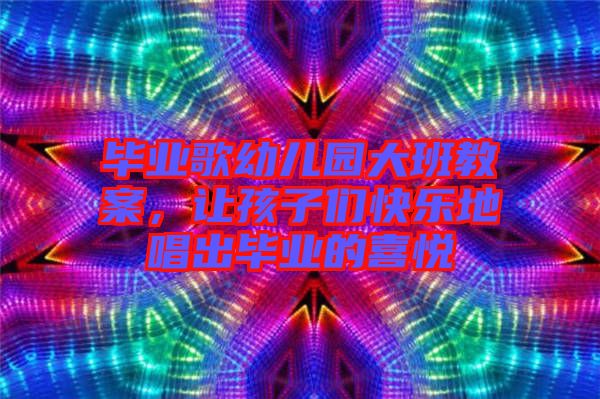 畢業歌幼兒園大班教案，讓孩子們快樂地唱出畢業的喜悅