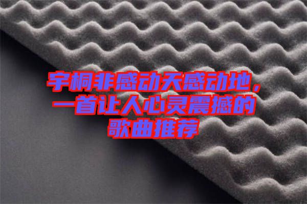 宇桐非感動(dòng)天感動(dòng)地，一首讓人心靈震撼的歌曲推薦