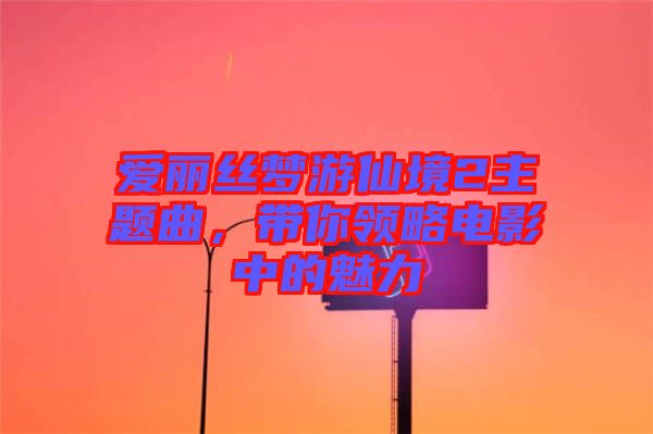 愛麗絲夢游仙境2主題曲，帶你領略電影中的魅力