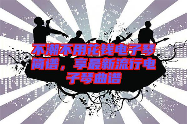 不潮不用花錢電子琴簡譜，享最新流行電子琴曲譜