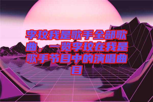 李玟我是歌手全部歌曲，一覽李玟在我是歌手節目中的演唱曲目
