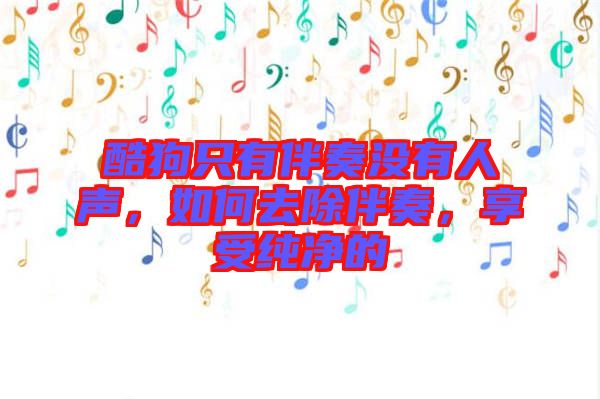 酷狗只有伴奏沒有人聲，如何去除伴奏，享受純凈的