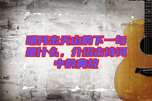 明月出天山的下一句是什么，介紹古詩詞中的典故