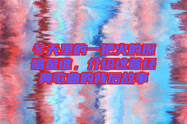 冬天里的一把火的原唱是誰，介紹這首經(jīng)典歌曲的背后故事