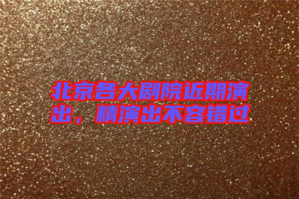 北京各大劇院近期演出，精演出不容錯過