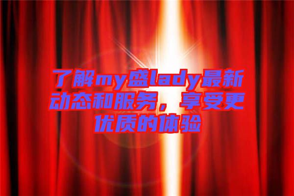 了解my盛lady最新動(dòng)態(tài)和服務(wù)，享受更優(yōu)質(zhì)的體驗(yàn)