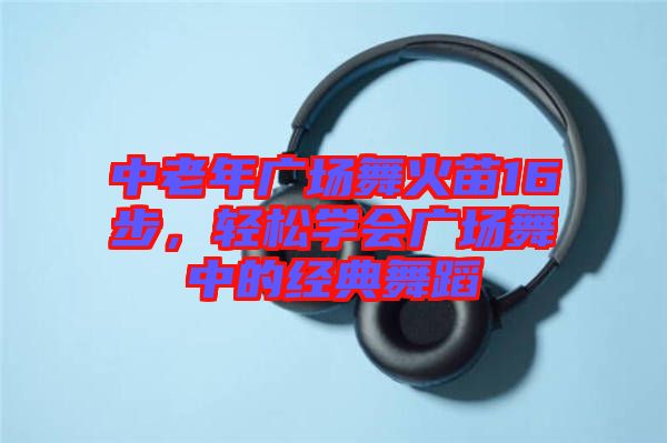 中老年廣場舞火苗16步，輕松學會廣場舞中的經典舞蹈