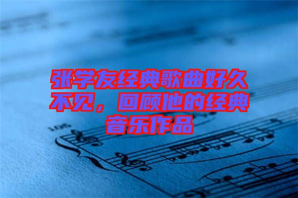 張學友經典歌曲好久不見，回顧他的經典音樂作品
