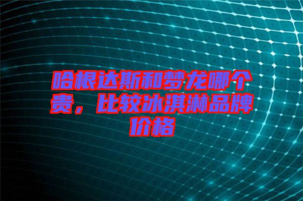 哈根達斯和夢龍哪個貴，比較冰淇淋品牌價格