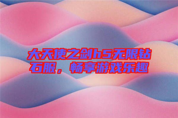 大天使之劍h5無限鉆石服，暢享游戲樂趣