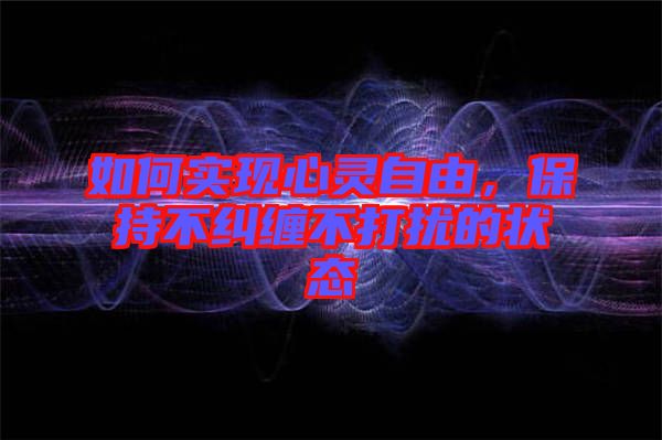 如何實(shí)現(xiàn)心靈自由，保持不糾纏不打擾的狀態(tài)