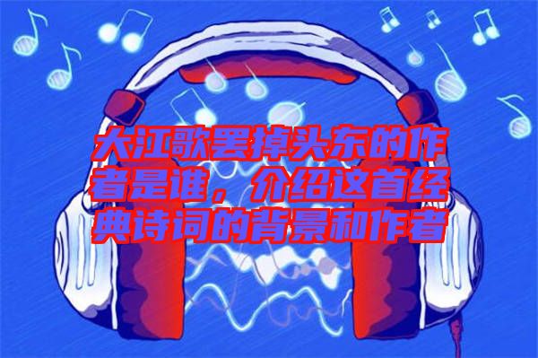 大江歌罷掉頭東的作者是誰，介紹這首經(jīng)典詩詞的背景和作者