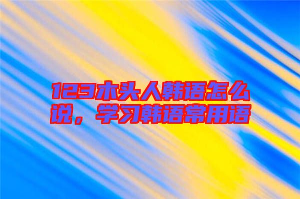 123木頭人韓語怎么說，學(xué)習(xí)韓語常用語