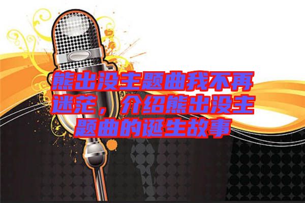 熊出沒主題曲我不再迷茫，介紹熊出沒主題曲的誕生故事