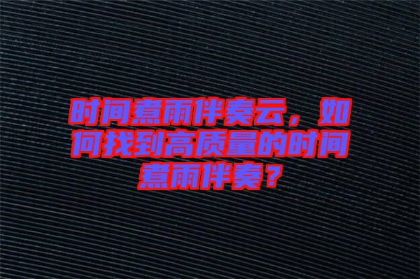時間煮雨伴奏云，如何找到高質量的時間煮雨伴奏？