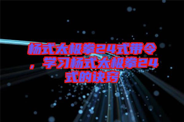 楊式太極拳24式帶令，學習楊式太極拳24式的訣竅