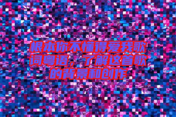 根本你不懂得愛我歌詞粵語，了解這首歌的背景和創作