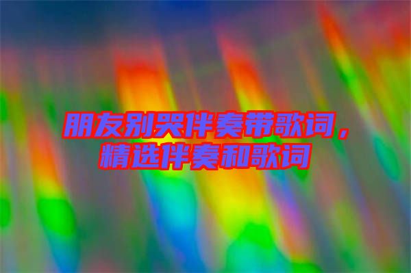 朋友別哭伴奏帶歌詞，精選伴奏和歌詞