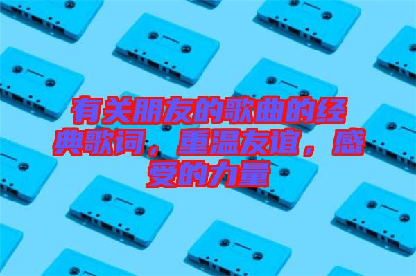 有關朋友的歌曲的經典歌詞，重溫友誼，感受的力量