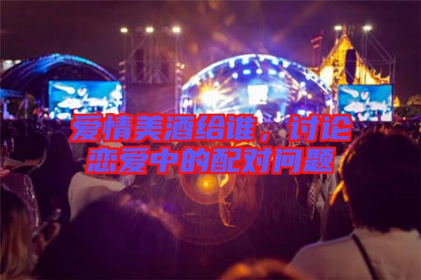 愛情美酒給誰，討論戀愛中的配對問題