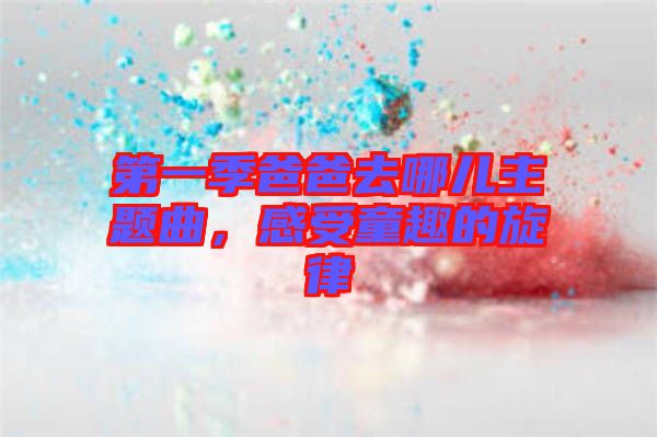 第一季爸爸去哪兒主題曲，感受童趣的旋律