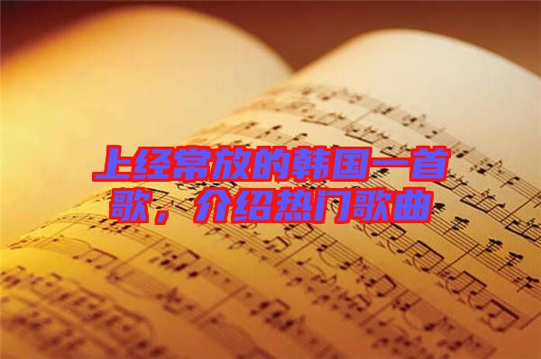 上經(jīng)常放的韓國一首歌，介紹熱門歌曲