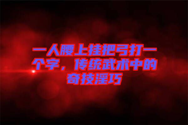 一人腰上掛把弓打一個字，傳統武術中的奇技淫巧