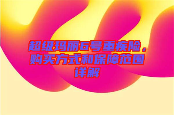 超級瑪麗6號重疾險，購買方式和保障范圍詳解