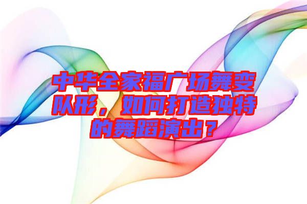 中華全家福廣場(chǎng)舞變隊(duì)形，如何打造獨(dú)特的舞蹈演出？