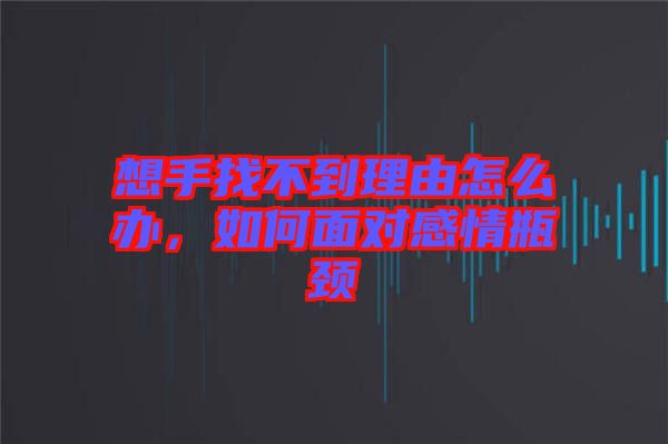 想手找不到理由怎么辦，如何面對感情瓶頸