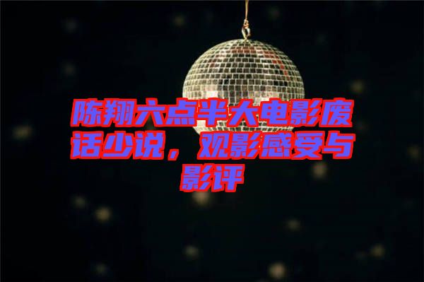 陳翔六點半大電影廢話少說，觀影感受與影評