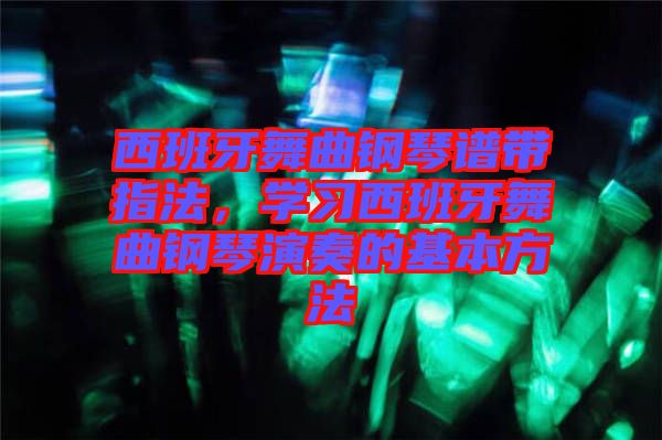 西班牙舞曲鋼琴譜帶指法，學習西班牙舞曲鋼琴演奏的基本方法