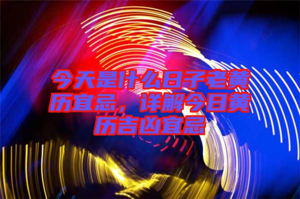 今天是什么日子老黃歷宜忌，詳解今日黃歷吉兇宜忌