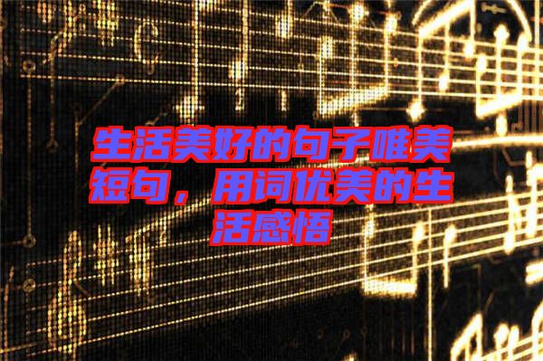 生活美好的句子唯美短句，用詞優美的生活感悟