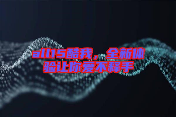 all15酷我，全新體驗讓你愛不釋手