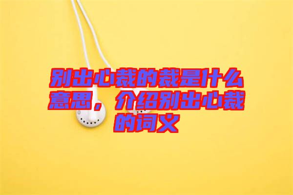 別出心裁的裁是什么意思，介紹別出心裁的詞義