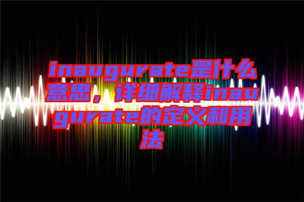 inaugurate是什么意思，詳細解釋inaugurate的定義和用法