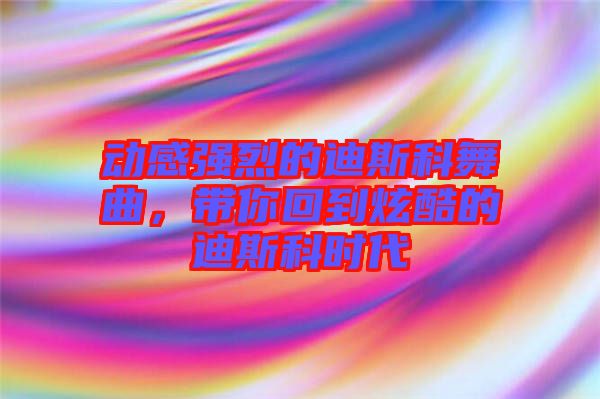 動感強烈的迪斯科舞曲，帶你回到炫酷的迪斯科時代