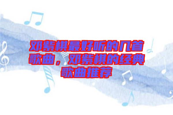 鄧紫棋最好聽的幾首歌曲，鄧紫棋的經典歌曲推薦