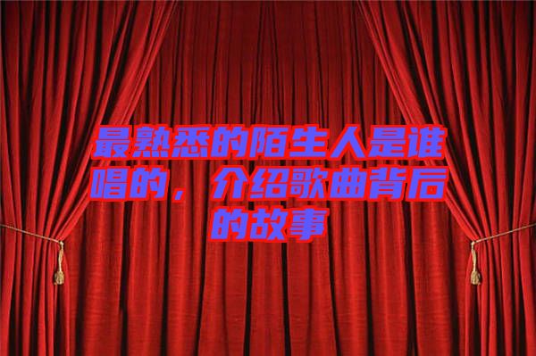最熟悉的陌生人是誰唱的，介紹歌曲背后的故事