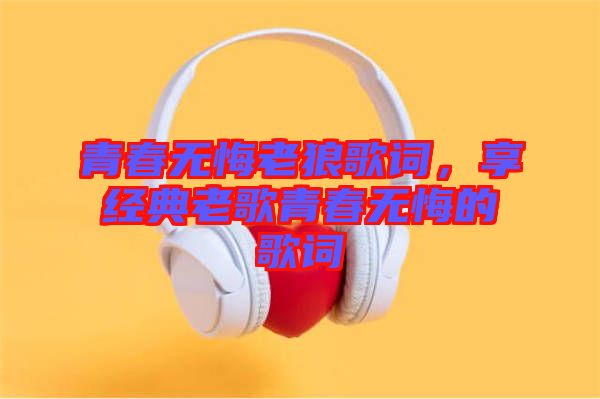 青春無悔老狼歌詞，享經典老歌青春無悔的歌詞