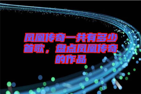 鳳凰傳奇一共有多少首歌，盤點鳳凰傳奇的作品