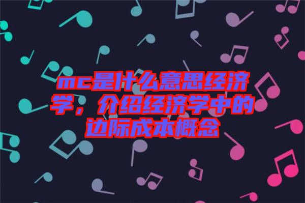 mc是什么意思經(jīng)濟(jì)學(xué)，介紹經(jīng)濟(jì)學(xué)中的邊際成本概念