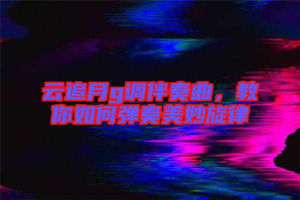 云追月g調伴奏曲，教你如何彈奏美妙旋律