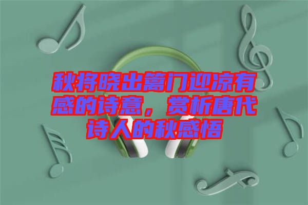 秋將曉出籬門迎涼有感的詩意，賞析唐代詩人的秋感悟