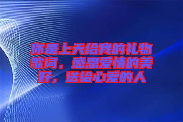你是上天給我的禮物歌詞，感恩愛情的美好，送給心愛的人
