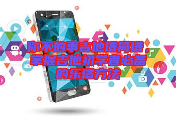 你不的事吉他譜簡(jiǎn)譜，掌握吉他初學(xué)者必備的樂譜方法