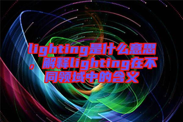 lighting是什么意思，解釋lighting在不同領域中的含義
