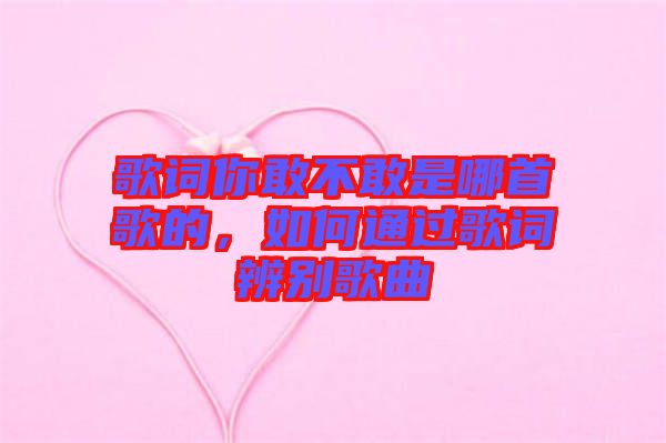 歌詞你敢不敢是哪首歌的，如何通過歌詞辨別歌曲